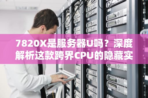 7820X是服务器U吗？深度解析这款跨界CPU的隐藏实力！