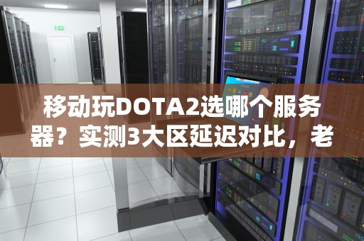 移动玩DOTA2选哪个服务器？实测3大区延迟对比，老司机教你避坑！