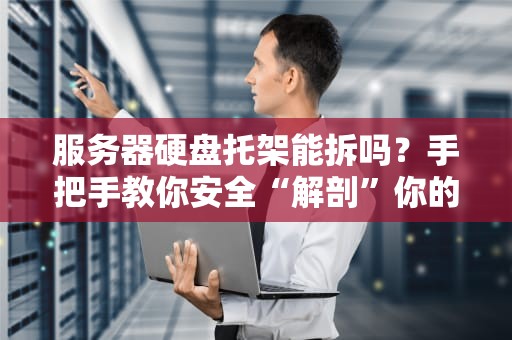 服务器硬盘托架能拆吗？手把手教你安全“解剖”你的服务器！