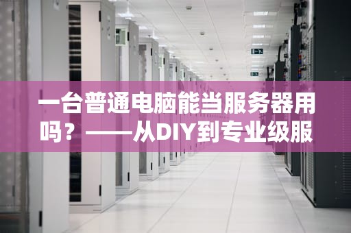 一台普通电脑能当服务器用吗？——从DIY到专业级服务器的全面解析