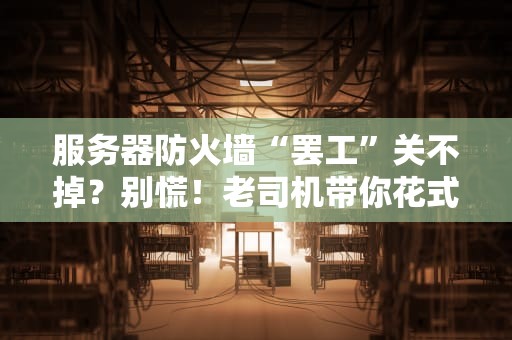服务器防火墙“罢工”关不掉？别慌！老司机带你花式拆招