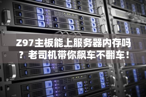 Z97主板能上服务器内存吗？老司机带你飙车不翻车！