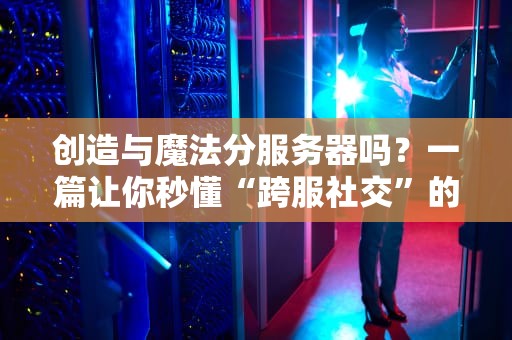 创造与魔法分服务器吗？一篇让你秒懂“跨服社交”的硬核测评