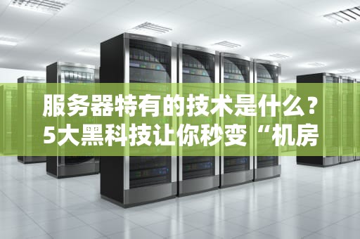 服务器特有的技术是什么？5大黑科技让你秒变“机房懂王”！