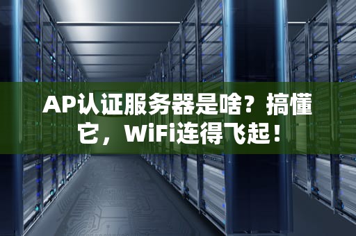 AP认证服务器是啥？搞懂它，WiFi连得飞起！