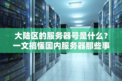 大陆区的服务器号是什么？一文搞懂国内服务器那些事儿！