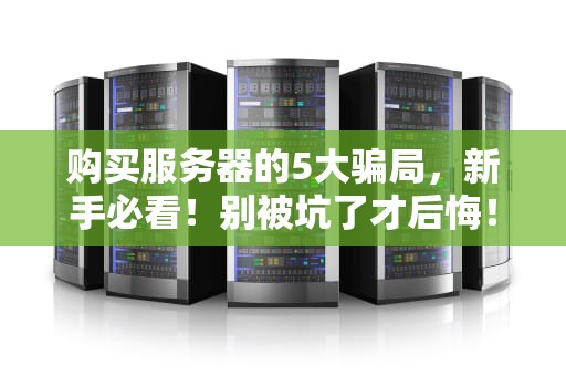 购买服务器的5大骗局，新手必看！别被坑了才后悔！