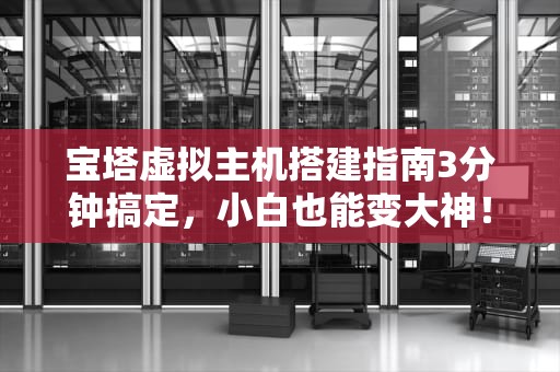 宝塔虚拟主机搭建指南3分钟搞定，小白也能变大神！