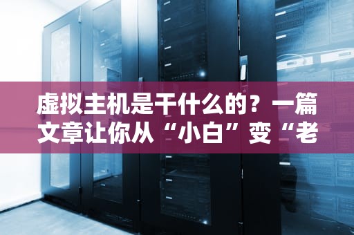 虚拟主机是干什么的？一篇文章让你从“小白”变“老司机”！