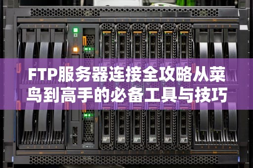 FTP服务器连接全攻略从菜鸟到高手的必备工具与技巧