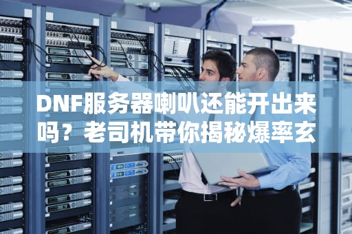 DNF服务器喇叭还能开出来吗？老司机带你揭秘爆率玄学！