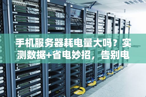 手机服务器耗电量大吗？实测数据+省电妙招，告别电量焦虑！