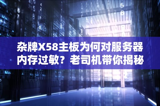杂牌X58主板为何对服务器内存过敏？老司机带你揭秘硬件界的门不当户不对