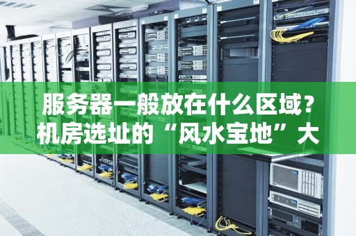 服务器一般放在什么区域？机房选址的“风水宝地”大揭秘！