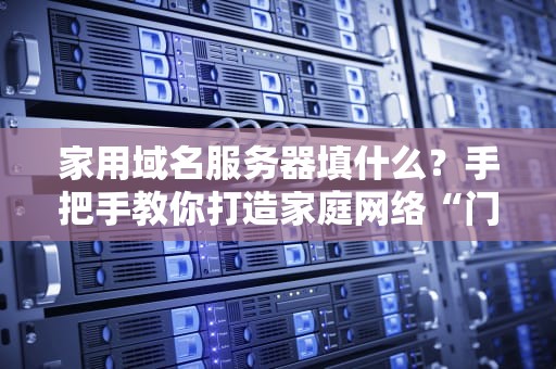 家用域名服务器填什么？手把手教你打造家庭网络“门牌号”！