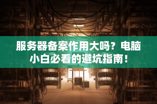 服务器备案作用大吗？电脑小白必看的避坑指南！