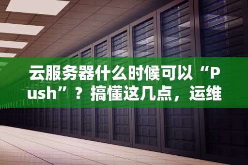 云服务器什么时候可以“Push”？搞懂这几点，运维不再愁！