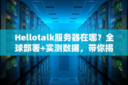 Hellotalk服务器在哪？全球部署+实测数据，带你揭秘语言社交背后的技术支撑！