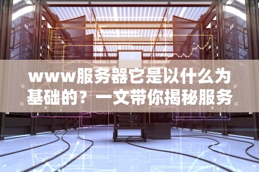 www服务器它是以什么为基础的？一文带你揭秘服务器的“地基”工程！