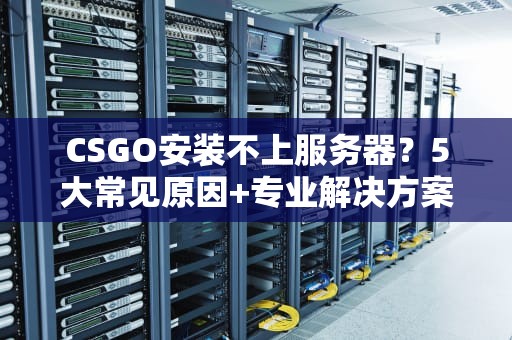 CSGO安装不上服务器？5大常见原因+专业解决方案，让你告别抓狂！