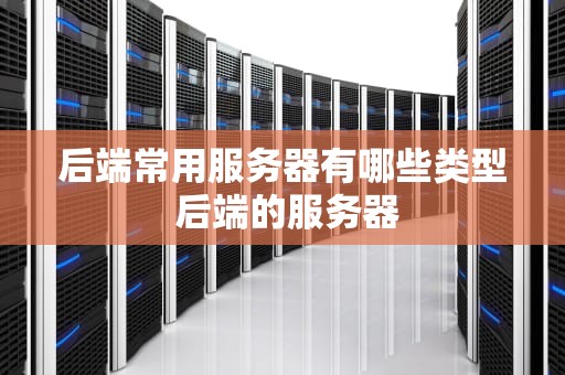 后端常用服务器有哪些类型 后端的服务器