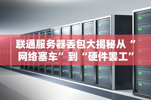 联通服务器丢包大揭秘从“网络塞车”到“硬件罢工”的搞笑真相
