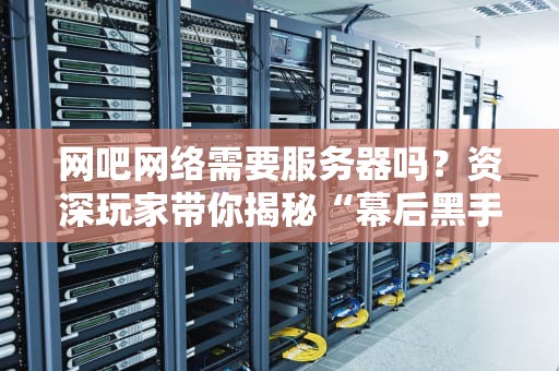 网吧网络需要服务器吗？资深玩家带你揭秘“幕后黑手”！