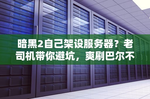 暗黑2自己架设服务器？老司机带你避坑，爽刷巴尔不卡顿！