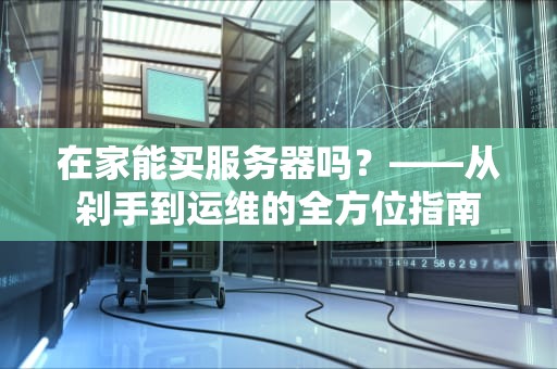 在家能买服务器吗？——从剁手到运维的全方位指南