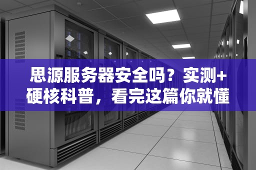 思源服务器安全吗？实测+硬核科普，看完这篇你就懂了！