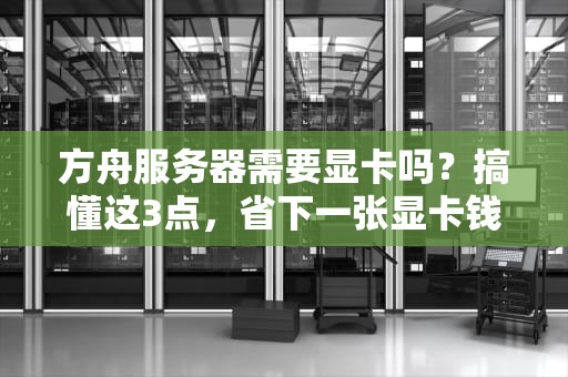 方舟服务器需要显卡吗？搞懂这3点，省下一张显卡钱！