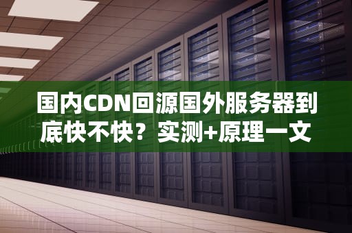 国内CDN回源国外服务器到底快不快？实测+原理一文搞懂！