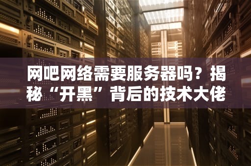 网吧网络需要服务器吗？揭秘“开黑”背后的技术大佬！