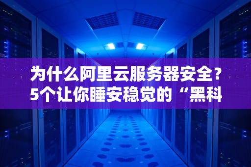 为什么阿里云服务器安全？5个让你睡安稳觉的“黑科技”大揭秘！