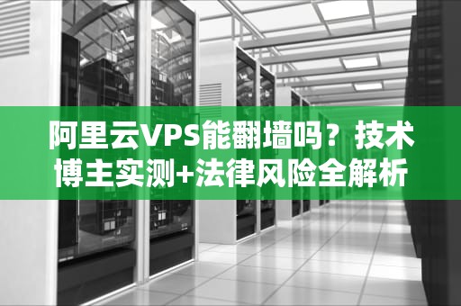 阿里云VPS能翻墙吗？技术博主实测+法律风险全解析！