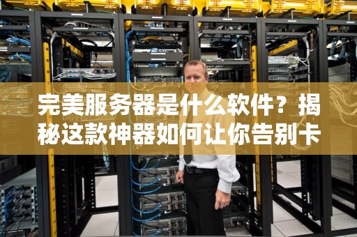 完美服务器是什么软件？揭秘这款神器如何让你告别卡顿和崩溃！