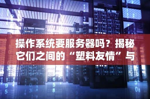 操作系统要服务器吗？揭秘它们之间的“塑料友情”与“钢铁联盟”！