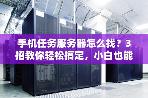 手机任务服务器怎么找？3招教你轻松搞定，小白也能变大神！