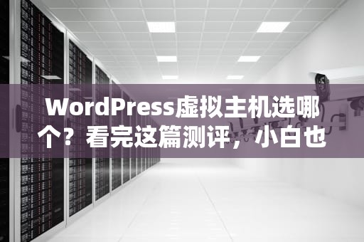 WordPress虚拟主机选哪个？看完这篇测评，小白也能秒变老司机！