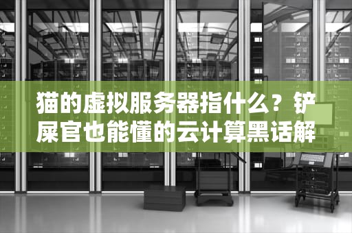 猫的虚拟服务器指什么？铲屎官也能懂的云计算黑话解析！