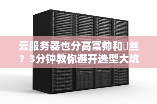 云服务器也分高富帅和屌丝？3分钟教你避开选型大坑！