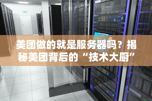 美团做的就是服务器吗？揭秘美团背后的“技术大厨”如何炒出一锅好菜！