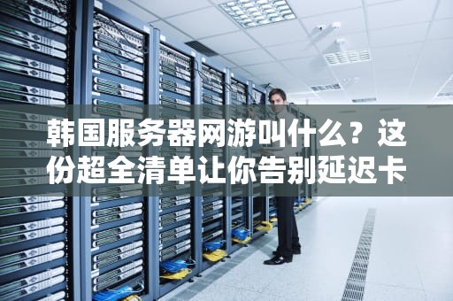 韩国服务器网游叫什么？这份超全清单让你告别延迟卡顿！