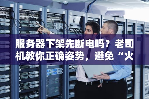 服务器下架先断电吗？老司机教你正确姿势，避免“火花带闪电”