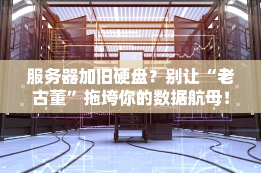 服务器加旧硬盘？别让“老古董”拖垮你的数据航母！