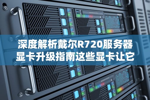 深度解析戴尔R720服务器显卡升级指南这些显卡让它秒变性能怪兽！