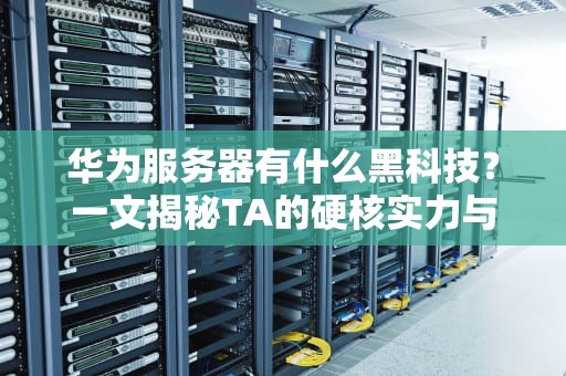 华为服务器有什么黑科技？一文揭秘TA的硬核实力与独特魅力！