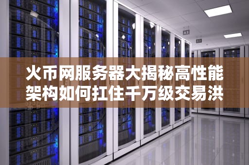 火币网服务器大揭秘高性能架构如何扛住千万级交易洪流？