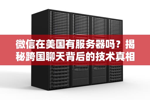 微信在美国有服务器吗？揭秘跨国聊天背后的技术真相！