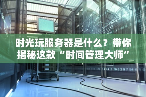 时光玩服务器是什么？带你揭秘这款“时间管理大师”的硬核实力！
